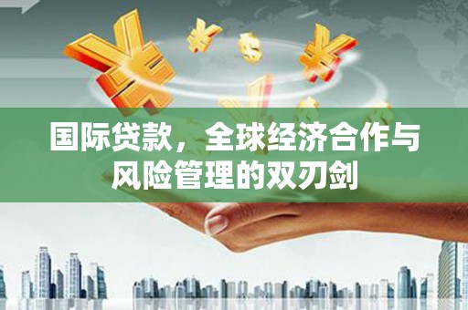恭城国际贷款，全球经济合作与风险管理的双刃剑