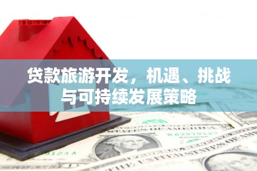 恭城贷款旅游开发，机遇、挑战与可持续发展策略
