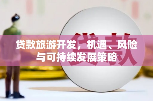 恭城贷款旅游开发，机遇、风险与可持续发展策略