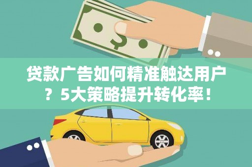 恭城贷款广告如何精准触达用户？5大策略提升转化率！