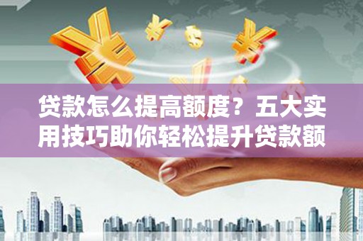 恭城贷款怎么提高额度？五大实用技巧助你轻松提升贷款额度
