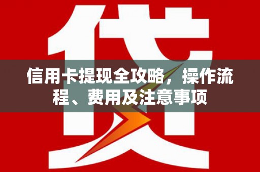 恭城信用卡提现全攻略，操作流程、费用及注意事项