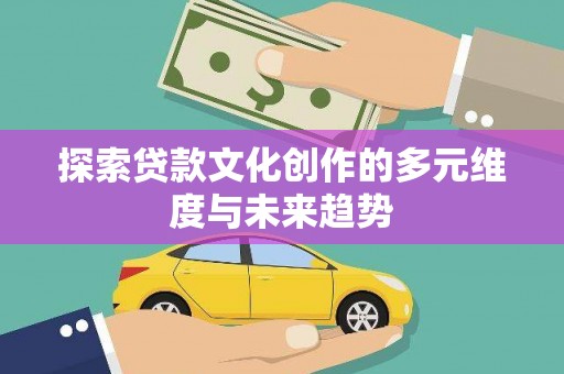 恭城探索贷款文化创作的多元维度与未来趋势
