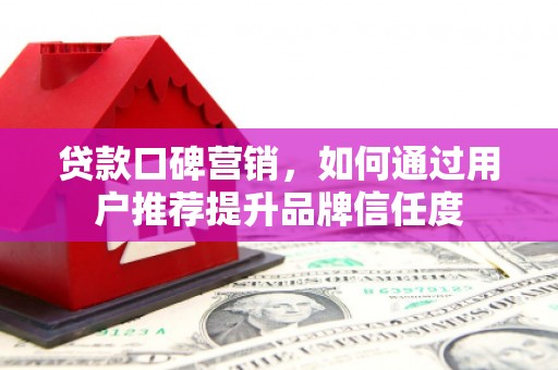 恭城贷款口碑营销，如何通过用户推荐提升品牌信任度