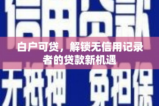 恭城白户可贷，解锁无信用记录者的贷款新机遇