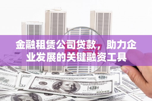 恭城金融租赁公司贷款，助力企业发展的关键融资工具