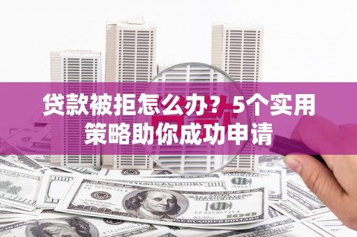 恭城贷款被拒怎么办？5个实用策略助你成功申请