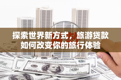 恭城探索世界新方式，旅游贷款如何改变你的旅行体验