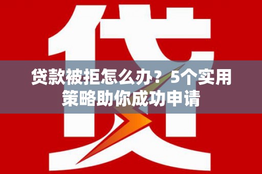 恭城贷款被拒怎么办？5个实用策略助你成功申请