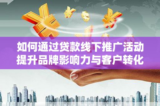 恭城如何通过贷款线下推广活动提升品牌影响力与客户转化率