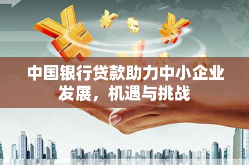 恭城中国银行贷款助力中小企业发展，机遇与挑战