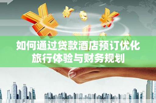 恭城如何通过贷款酒店预订优化旅行体验与财务规划