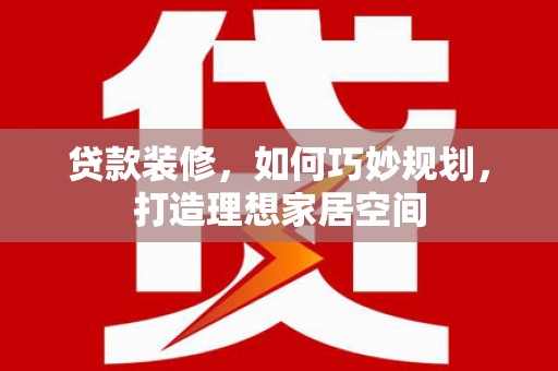 恭城贷款装修，如何巧妙规划，打造理想家居空间