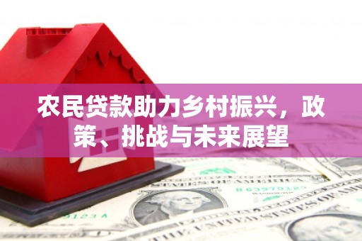 恭城农民贷款助力乡村振兴，政策、挑战与未来展望