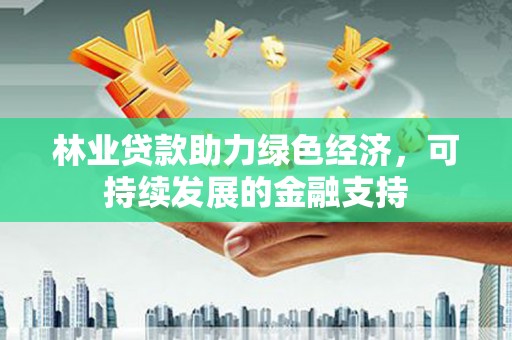 恭城林业贷款助力绿色经济，可持续发展的金融支持