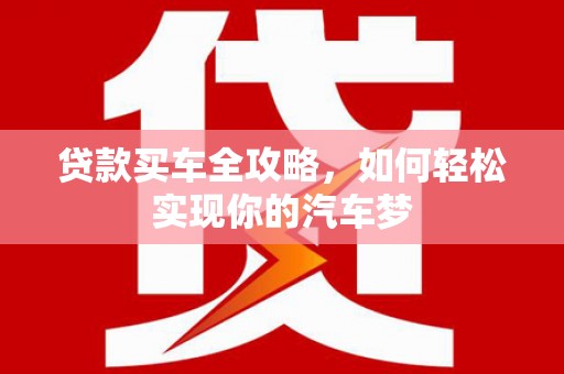 恭城贷款买车全攻略，如何轻松实现你的汽车梦