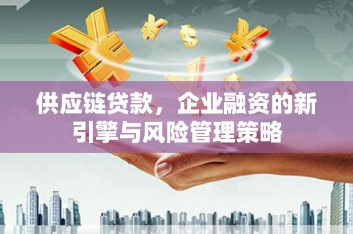 恭城供应链贷款，企业融资的新引擎与风险管理策略