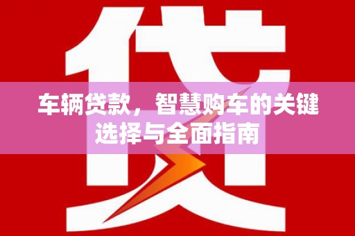 恭城车辆贷款，智慧购车的关键选择与全面指南