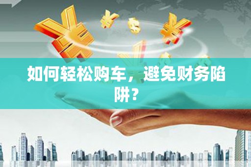 恭城如何轻松购车，避免财务陷阱？