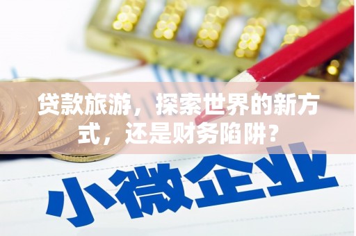 恭城贷款旅游，探索世界的新方式，还是财务陷阱？