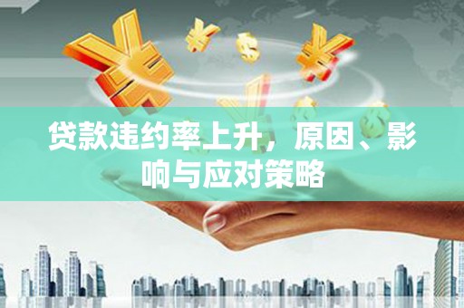 恭城贷款违约率上升，原因、影响与应对策略