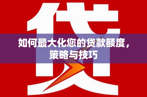 恭城如何最大化您的贷款额度，策略与技巧