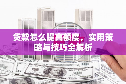 恭城贷款怎么提高额度，实用策略与技巧全解析