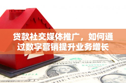恭城贷款社交媒体推广，如何通过数字营销提升业务增长
