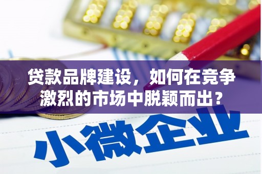 恭城贷款品牌建设，如何在竞争激烈的市场中脱颖而出？