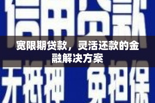 恭城宽限期贷款，灵活还款的金融解决方案
