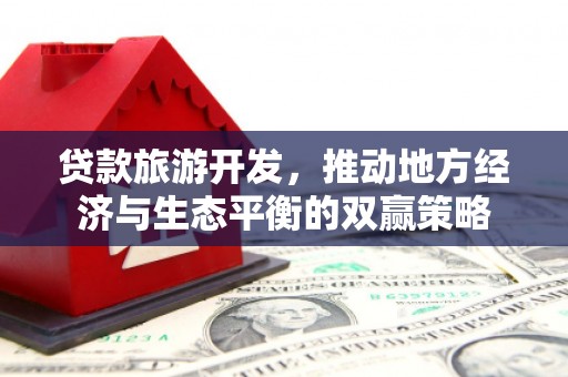 恭城贷款旅游开发，推动地方经济与生态平衡的双赢策略