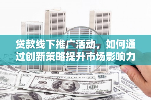 恭城贷款线下推广活动，如何通过创新策略提升市场影响力