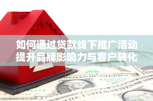 恭城如何通过贷款线下推广活动提升品牌影响力与客户转化率