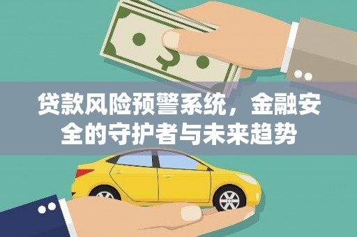 恭城贷款风险预警系统，金融安全的守护者与未来趋势