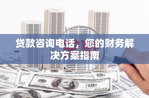 恭城贷款咨询电话，您的财务解决方案指南