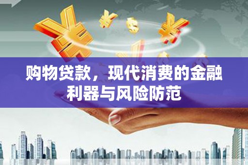 恭城购物贷款，现代消费的金融利器与风险防范