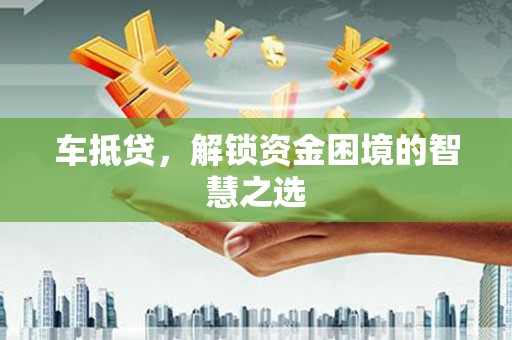 恭城车抵贷，解锁资金困境的智慧之选