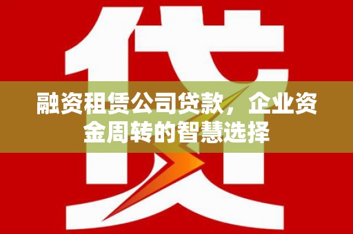恭城融资租赁公司贷款，企业资金周转的智慧选择