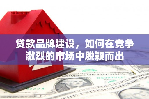 恭城贷款品牌建设，如何在竞争激烈的市场中脱颖而出