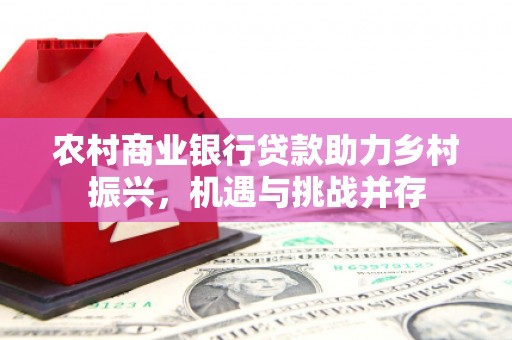 恭城农村商业银行贷款助力乡村振兴，机遇与挑战并存