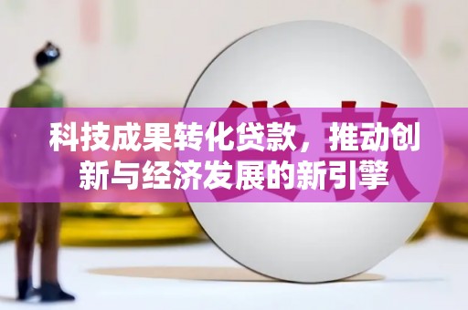 恭城科技成果转化贷款，推动创新与经济发展的新引擎