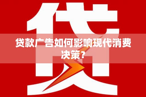 恭城贷款广告如何影响现代消费决策？