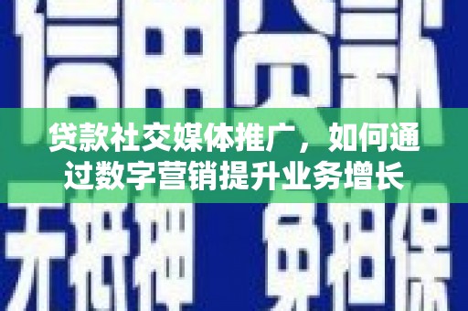 恭城贷款社交媒体推广，如何通过数字营销提升业务增长