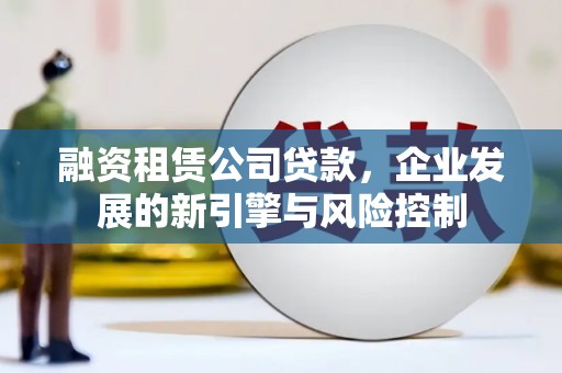 恭城融资租赁公司贷款，企业发展的新引擎与风险控制
