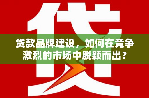 恭城贷款品牌建设，如何在竞争激烈的市场中脱颖而出？