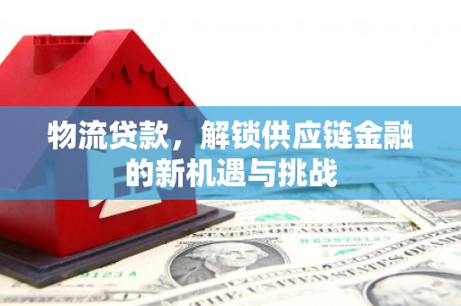 恭城物流贷款，解锁供应链金融的新机遇与挑战