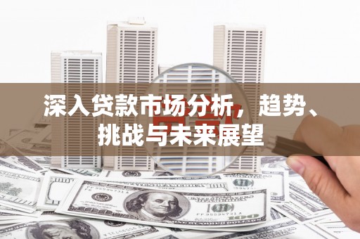 恭城深入贷款市场分析，趋势、挑战与未来展望