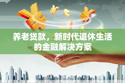 恭城养老贷款，新时代退休生活的金融解决方案