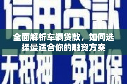 恭城全面解析车辆贷款，如何选择最适合你的融资方案