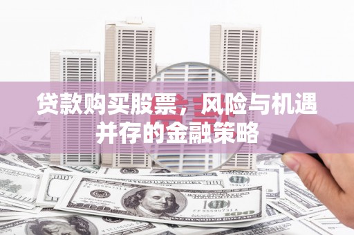 恭城贷款购买股票，风险与机遇并存的金融策略